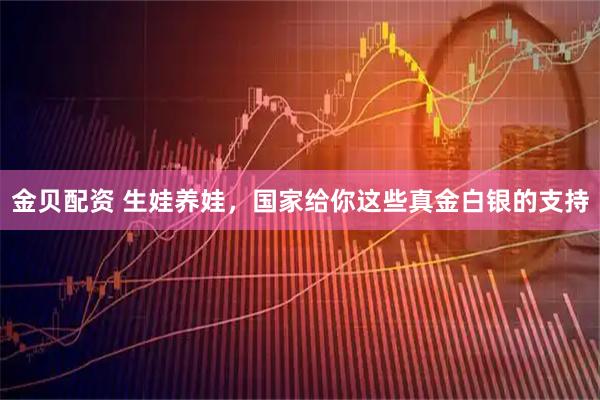 金贝配资 生娃养娃，国家给你这些真金白银的支持