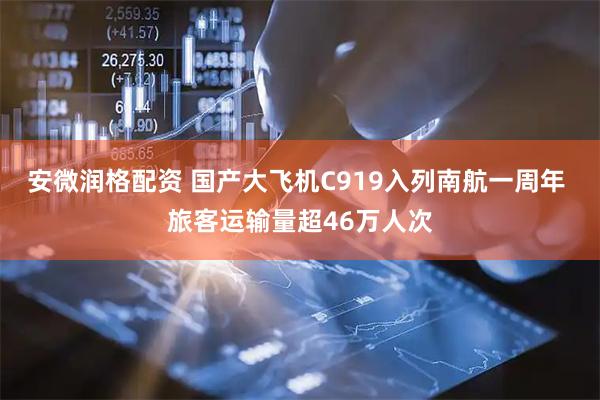 安微润格配资 国产大飞机C919入列南航一周年 旅客运输量超46万人次