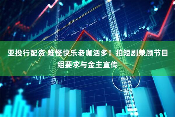 亚投行配资 难怪快乐老咖活多！拍短剧兼顾节目组要求与金主宣传