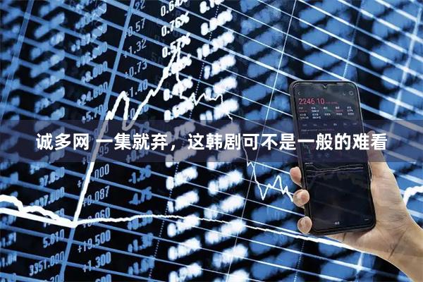 诚多网 一集就弃，这韩剧可不是一般的难看