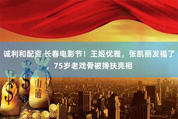 诚利和配资 长春电影节！王姬优雅，张凯丽发福了，75岁老戏骨被搀扶亮相