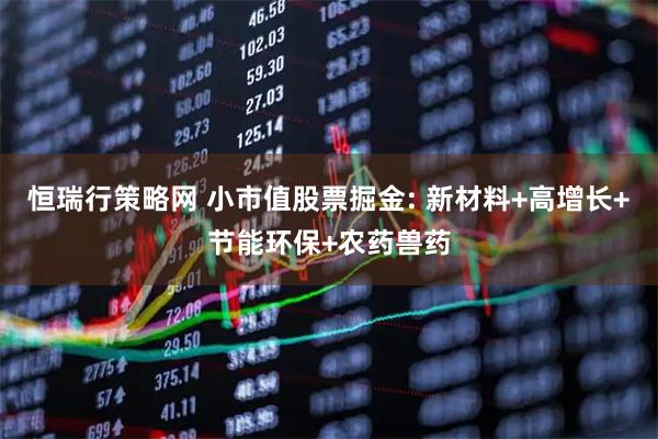 恒瑞行策略网 小市值股票掘金: 新材料+高增长+节能环保+农药兽药
