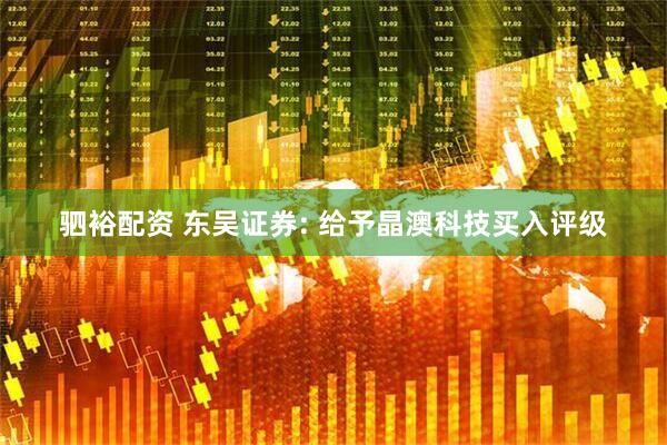 驷裕配资 东吴证券: 给予晶澳科技买入评级