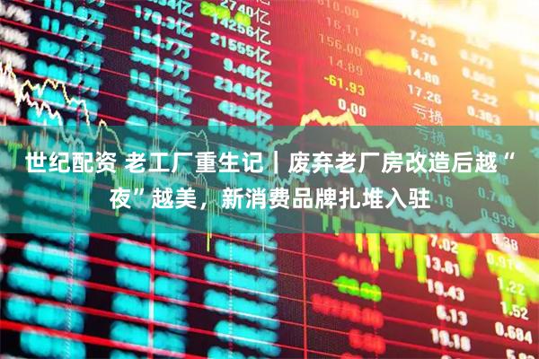 世纪配资 老工厂重生记｜废弃老厂房改造后越“夜”越美，新消费品牌扎堆入驻
