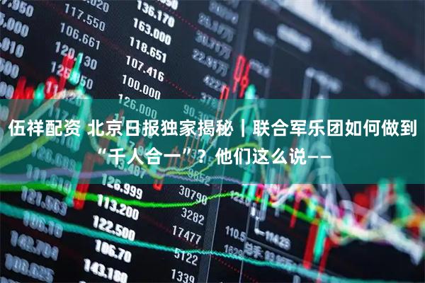 伍祥配资 北京日报独家揭秘｜联合军乐团如何做到“千人合一”？他们这么说——