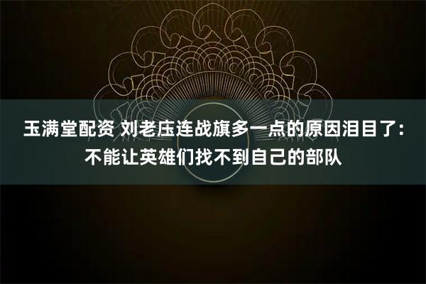 玉满堂配资 刘老庒连战旗多一点的原因泪目了：不能让英雄们找不到自己的部队