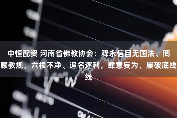 中恒配资 河南省佛教协会：释永信目无国法、罔顾教规，六根不净、追名逐利，肆意妄为、屡破底线