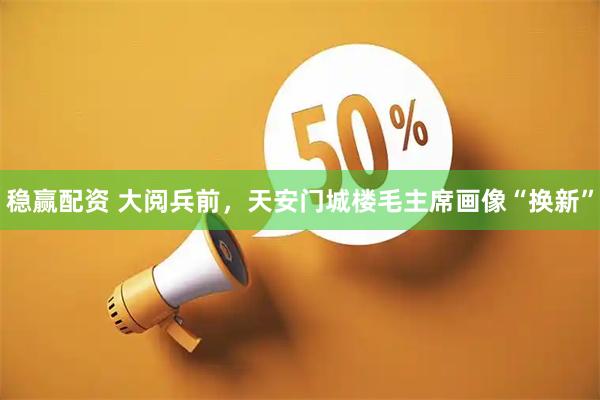 稳赢配资 大阅兵前，天安门城楼毛主席画像“换新”