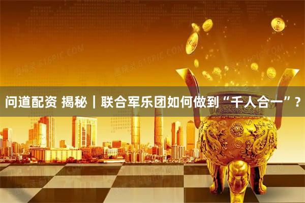 问道配资 揭秘｜联合军乐团如何做到“千人合一”？
