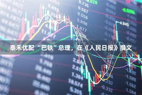 泰禾优配 “巴铁”总理，在《人民日报》撰文