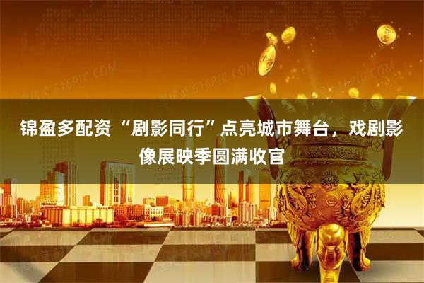 锦盈多配资 “剧影同行”点亮城市舞台，戏剧影像展映季圆满收官