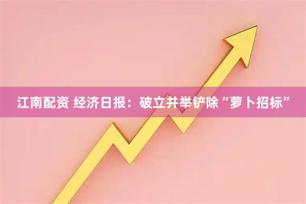 江南配资 经济日报：破立并举铲除“萝卜招标”