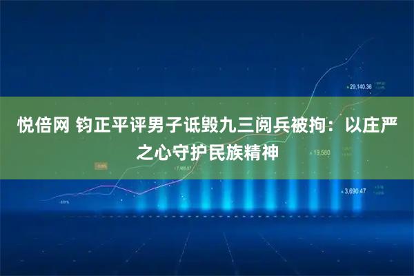 悦倍网 钧正平评男子诋毁九三阅兵被拘：以庄严之心守护民族精神