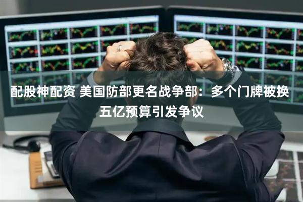 配股神配资 美国防部更名战争部：多个门牌被换 五亿预算引发争议