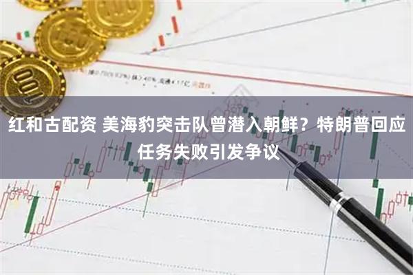 红和古配资 美海豹突击队曾潜入朝鲜？特朗普回应 任务失败引发争议
