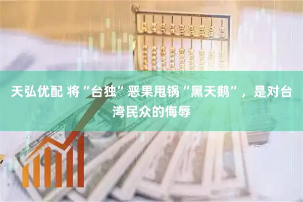 天弘优配 将“台独”恶果甩锅“黑天鹅”，是对台湾民众的侮辱