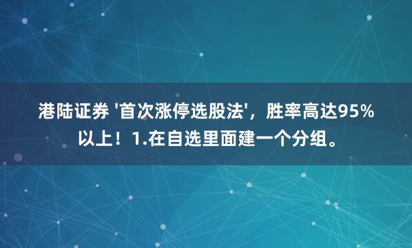 港陆证券 '首次涨停选股法'，胜率高达95%以上！1.在自选里面建一个分组。