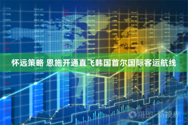 怀远策略 恩施开通直飞韩国首尔国际客运航线