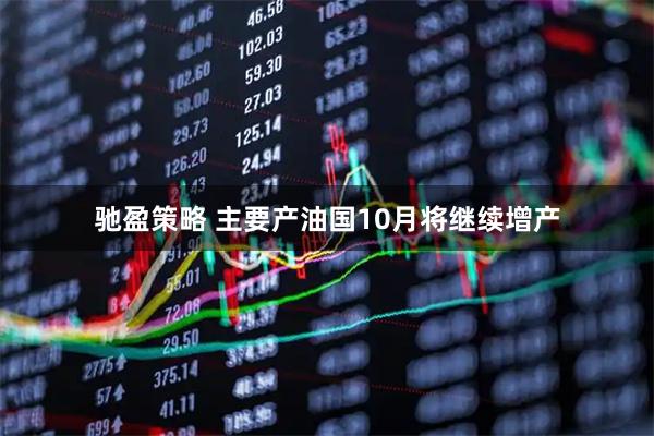 驰盈策略 主要产油国10月将继续增产