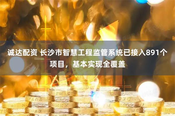 诚达配资 长沙市智慧工程监管系统已接入891个项目，基本实现全覆盖