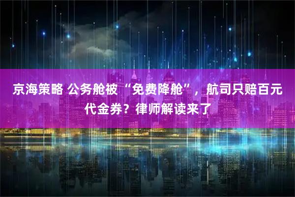 京海策略 公务舱被 “免费降舱”，航司只赔百元代金券？律师解读来了