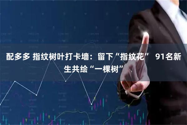 配多多 指纹树叶打卡墙：留下“指纹花”  91名新生共绘“一棵树”