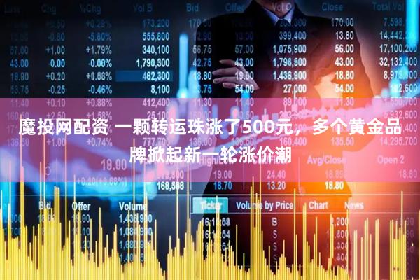 魔投网配资 一颗转运珠涨了500元，多个黄金品牌掀起新一轮涨价潮