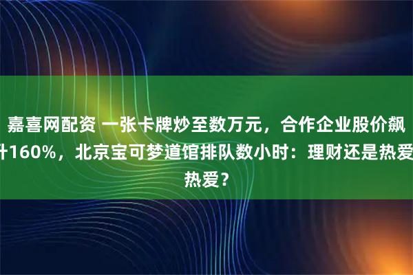 嘉喜网配资 一张卡牌炒至数万元，合作企业股价飙升160%，北京宝可梦道馆排队数小时：理财还是热爱？