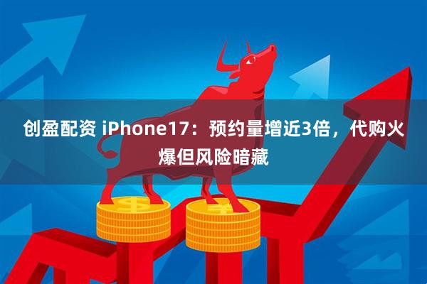 创盈配资 iPhone17：预约量增近3倍，代购火爆但风险暗藏