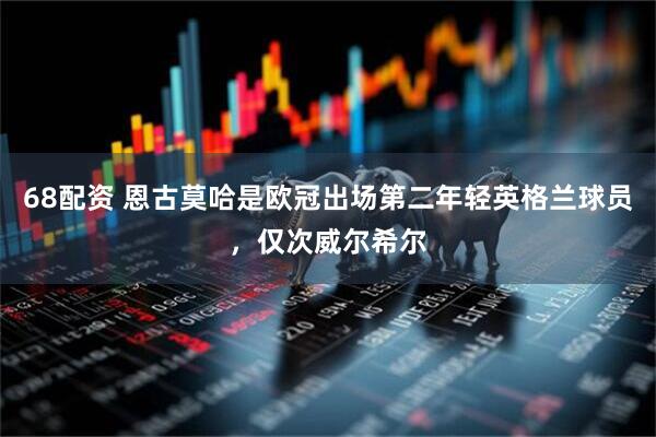 68配资 恩古莫哈是欧冠出场第二年轻英格兰球员，仅次威尔希尔