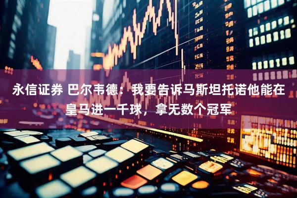 永信证券 巴尔韦德：我要告诉马斯坦托诺他能在皇马进一千球，拿无数个冠军