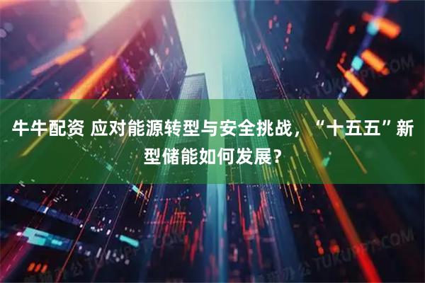 牛牛配资 应对能源转型与安全挑战，“十五五”新型储能如何发展？