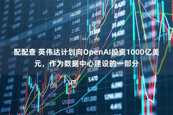 配配查 英伟达计划向OpenAI投资1000亿美元，作为数据中心建设的一部分