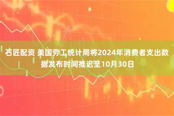 石匠配资 美国劳工统计局将2024年消费者支出数据发布时间推迟至10月30日