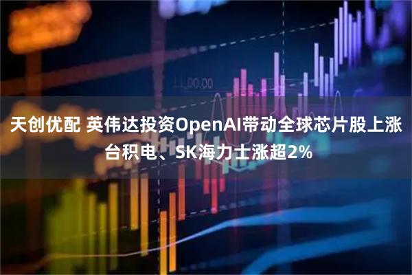 天创优配 英伟达投资OpenAI带动全球芯片股上涨 台积电、SK海力士涨超2%