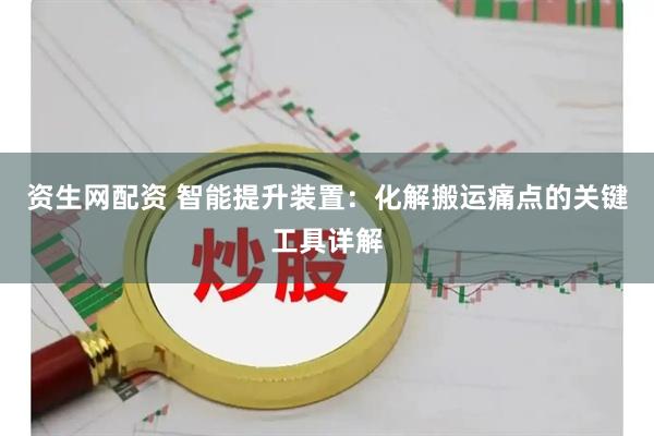 资生网配资 智能提升装置：化解搬运痛点的关键工具详解