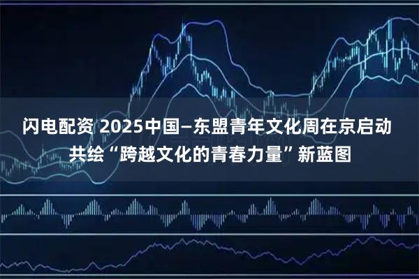 闪电配资 2025中国—东盟青年文化周在京启动 共绘“跨越文化的青春力量”新蓝图