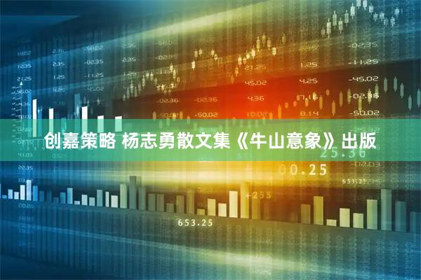 创嘉策略 杨志勇散文集《牛山意象》出版