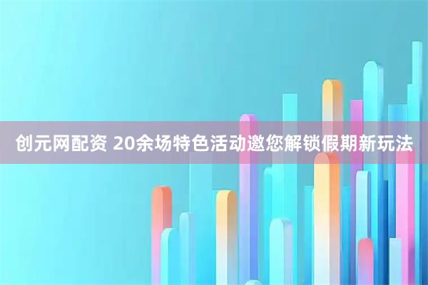 创元网配资 20余场特色活动邀您解锁假期新玩法