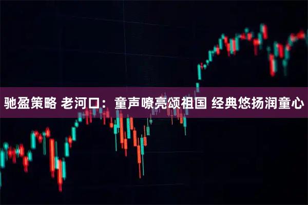 驰盈策略 老河口：童声嘹亮颂祖国 经典悠扬润童心