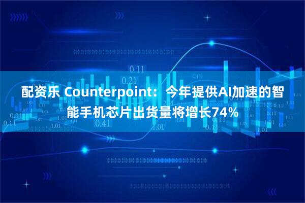 配资乐 Counterpoint：今年提供AI加速的智能手机芯片出货量将增长74%