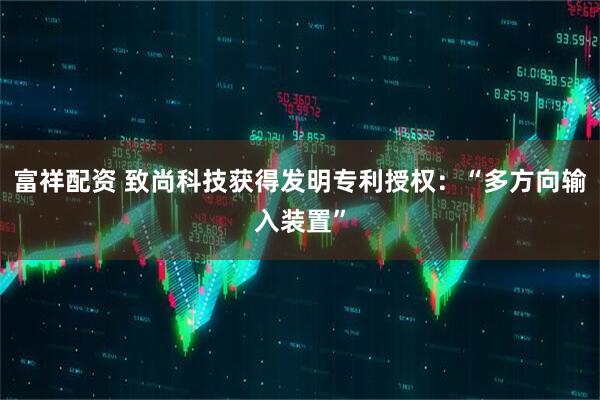 富祥配资 致尚科技获得发明专利授权：“多方向输入装置”