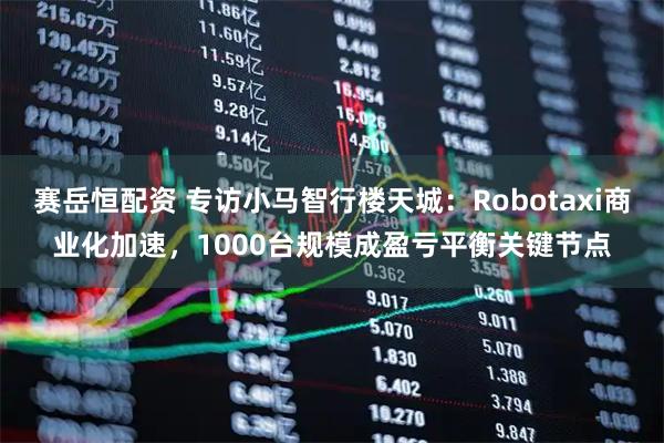 赛岳恒配资 专访小马智行楼天城：Robotaxi商业化加速，1000台规模成盈亏平衡关键节点