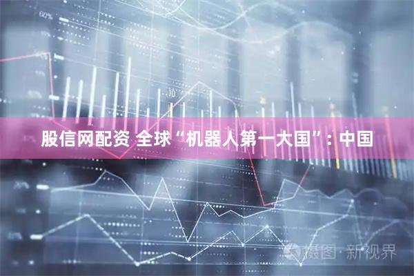 股信网配资 全球“机器人第一大国”: 中国