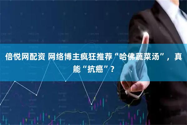 倍悦网配资 网络博主疯狂推荐“哈佛蔬菜汤”，真能“抗癌”？