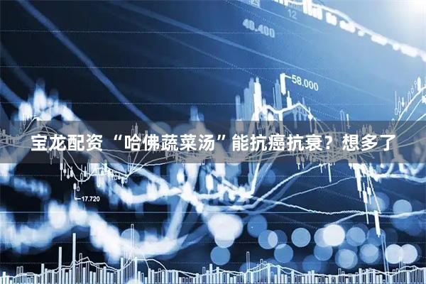 宝龙配资 “哈佛蔬菜汤”能抗癌抗衰？想多了