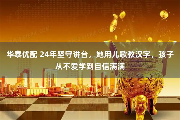 华泰优配 24年坚守讲台，她用儿歌教汉字，孩子从不爱学到自信满满