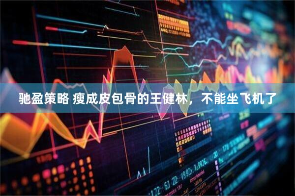 驰盈策略 瘦成皮包骨的王健林，不能坐飞机了