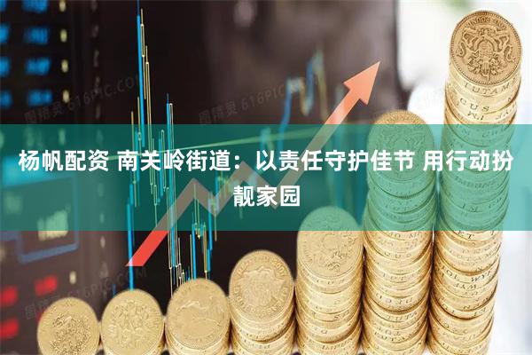 杨帆配资 南关岭街道：以责任守护佳节 用行动扮靓家园