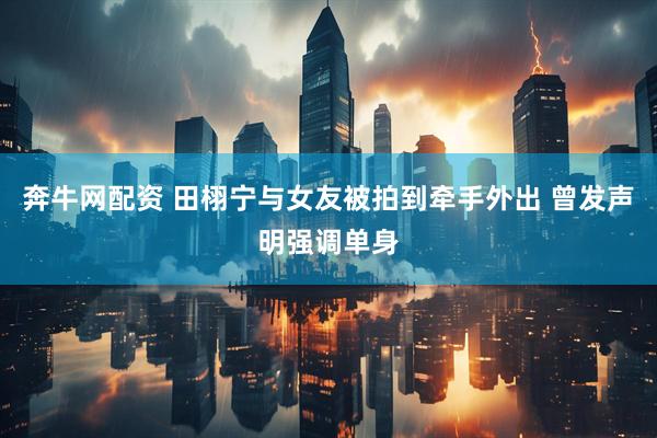 奔牛网配资 田栩宁与女友被拍到牵手外出 曾发声明强调单身